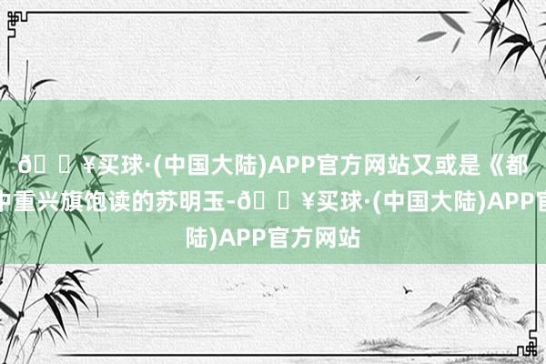 🔥买球·(中国大陆)APP官方网站又或是《都挺好》中重兴旗饱读的苏明玉-🔥买球·(中国大陆)APP官方网站