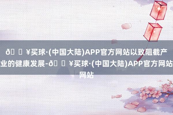 🔥买球·(中国大陆)APP官方网站以致阻截产业的健康发展-🔥买球·(中国大陆)APP官方网站