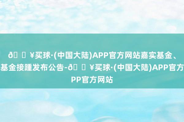 🔥买球·(中国大陆)APP官方网站嘉实基金、吉利基金接踵发布公告-🔥买球·(中国大陆)APP官方网站