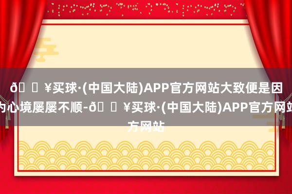 🔥买球·(中国大陆)APP官方网站大致便是因为心境屡屡不顺-🔥买球·(中国大陆)APP官方网站
