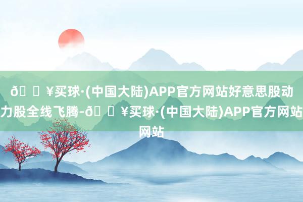 🔥买球·(中国大陆)APP官方网站好意思股动力股全线飞腾-🔥买球·(中国大陆)APP官方网站