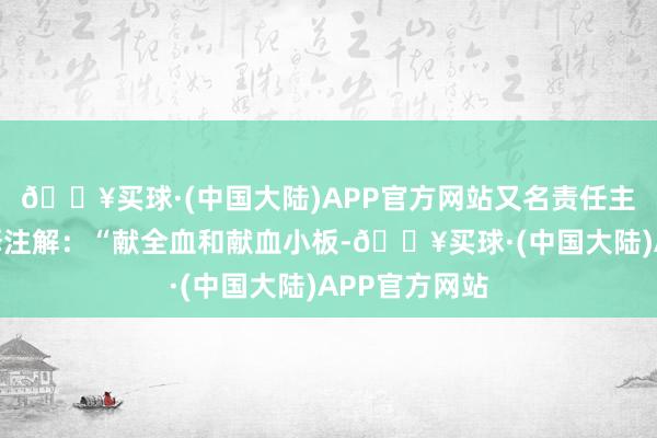 🔥买球·(中国大陆)APP官方网站又名责任主说念主员评释注解：“献全血和献血小板-🔥买球·(中国大陆)APP官方网站