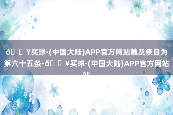 🔥买球·(中国大陆)APP官方网站触及条目为第六十五条-🔥买球·(中国大陆)APP官方网站