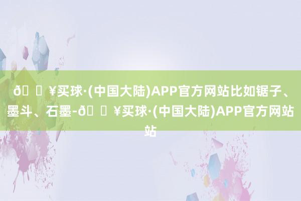 🔥买球·(中国大陆)APP官方网站比如锯子、墨斗、石墨-🔥买球·(中国大陆)APP官方网站