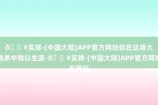 🔥买球·(中国大陆)APP官方网站你在这场大逃杀中独以生涯-🔥买球·(中国大陆)APP官方网站