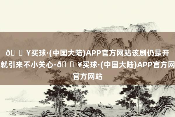 🔥买球·(中国大陆)APP官方网站该剧仍是开播就引来不小关心-🔥买球·(中国大陆)APP官方网站