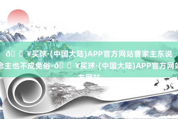 🔥买球·(中国大陆)APP官方网站曹家主东说念主也不成免俗-🔥买球·(中国大陆)APP官方网站