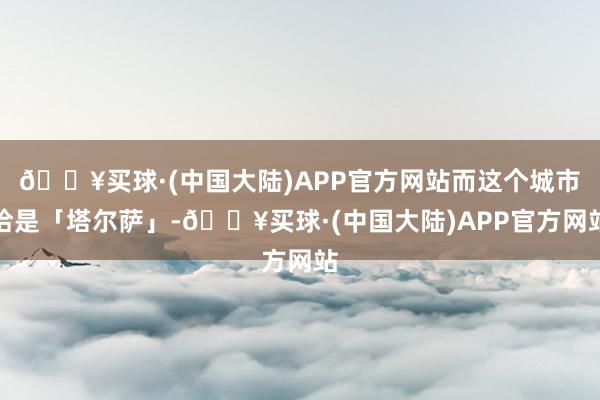 🔥买球·(中国大陆)APP官方网站而这个城市恰是「塔尔萨」-🔥买球·(中国大陆)APP官方网站
