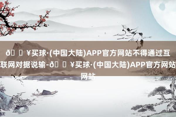 🔥买球·(中国大陆)APP官方网站不得通过互联网对据说输-🔥买球·(中国大陆)APP官方网站