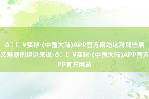 🔥买球·(中国大陆)APP官方网站这对那些刷钱慢又难题的坦边来说-🔥买球·(中国大陆)APP官方网站