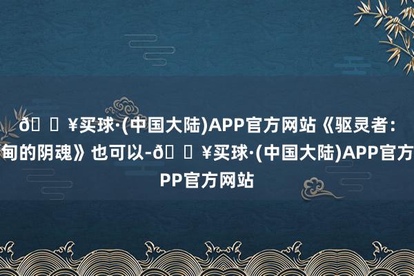 🔥买球·(中国大陆)APP官方网站《驱灵者：新伊甸的阴魂》也可以-🔥买球·(中国大陆)APP官方网站