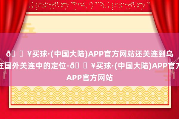 🔥买球·(中国大陆)APP官方网站还关连到乌克兰在国外关连中的定位-🔥买球·(中国大陆)APP官方网站