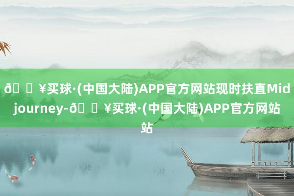 🔥买球·(中国大陆)APP官方网站现时扶直Midjourney-🔥买球·(中国大陆)APP官方网站