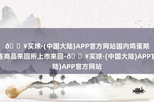 🔥买球·(中国大陆)APP官方网站国内鸡蛋期货在大连商品来回所上市来回-🔥买球·(中国大陆)APP官方网站