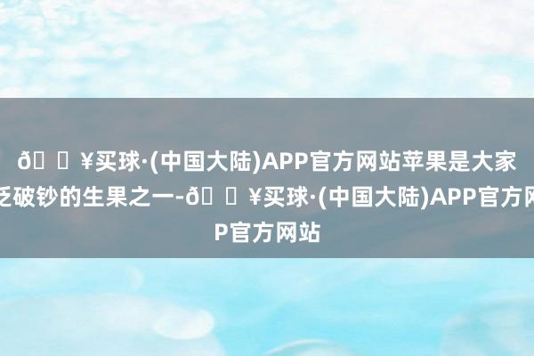 🔥买球·(中国大陆)APP官方网站苹果是大家泛泛破钞的生果之一-🔥买球·(中国大陆)APP官方网站
