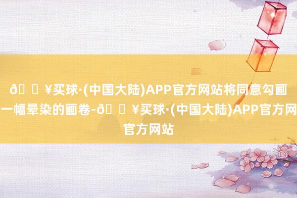 🔥买球·(中国大陆)APP官方网站将同意勾画成一幅晕染的画卷-🔥买球·(中国大陆)APP官方网站