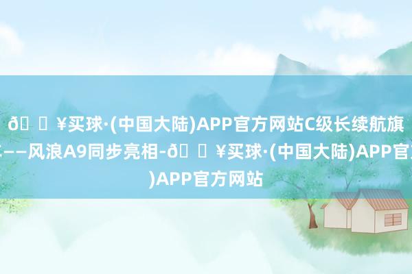 🔥买球·(中国大陆)APP官方网站C级长续航旗舰轿车——风浪A9同步亮相-🔥买球·(中国大陆)APP官方网站