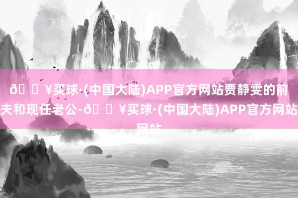 🔥买球·(中国大陆)APP官方网站贾静雯的前夫和现任老公-🔥买球·(中国大陆)APP官方网站