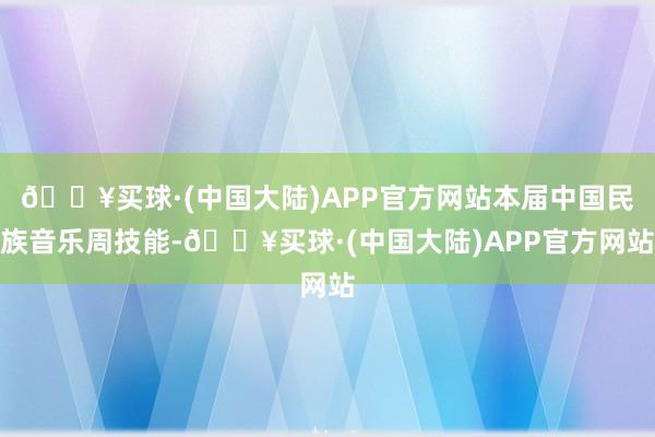 🔥买球·(中国大陆)APP官方网站本届中国民族音乐周技能-🔥买球·(中国大陆)APP官方网站