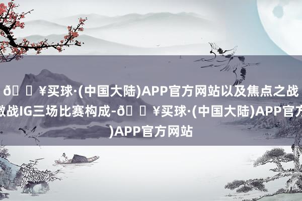 🔥买球·(中国大陆)APP官方网站以及焦点之战BLG激战IG三场比赛构成-🔥买球·(中国大陆)APP官方网站