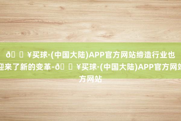 🔥买球·(中国大陆)APP官方网站缔造行业也迎来了新的变革-🔥买球·(中国大陆)APP官方网站