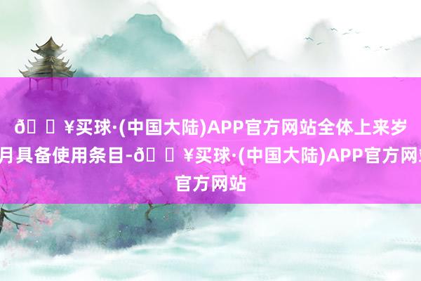 🔥买球·(中国大陆)APP官方网站全体上来岁4月具备使用条目-🔥买球·(中国大陆)APP官方网站