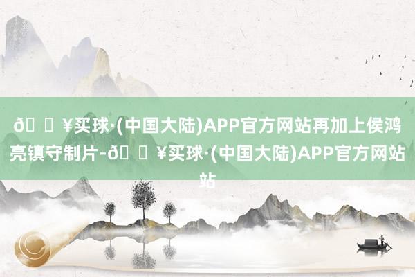 🔥买球·(中国大陆)APP官方网站再加上侯鸿亮镇守制片-🔥买球·(中国大陆)APP官方网站