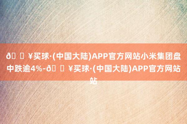 🔥买球·(中国大陆)APP官方网站小米集团盘中跌逾4%-🔥买球·(中国大陆)APP官方网站
