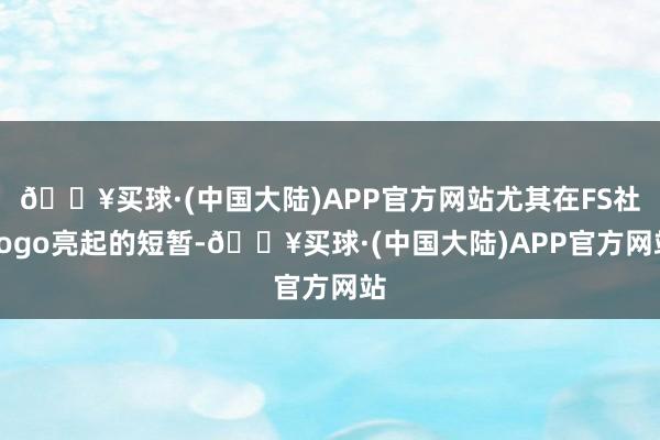 🔥买球·(中国大陆)APP官方网站尤其在FS社Logo亮起的短暂-🔥买球·(中国大陆)APP官方网站