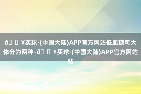 🔥买球·(中国大陆)APP官方网站低血糖可大体分为两种-🔥买球·(中国大陆)APP官方网站