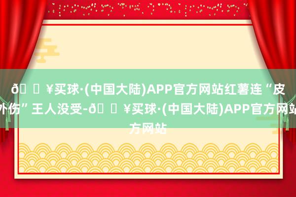 🔥买球·(中国大陆)APP官方网站红薯连“皮外伤”王人没受-🔥买球·(中国大陆)APP官方网站