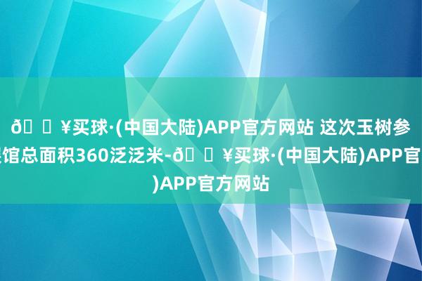 🔥买球·(中国大陆)APP官方网站 这次玉树参展的展馆总面积360泛泛米-🔥买球·(中国大陆)APP官方网站
