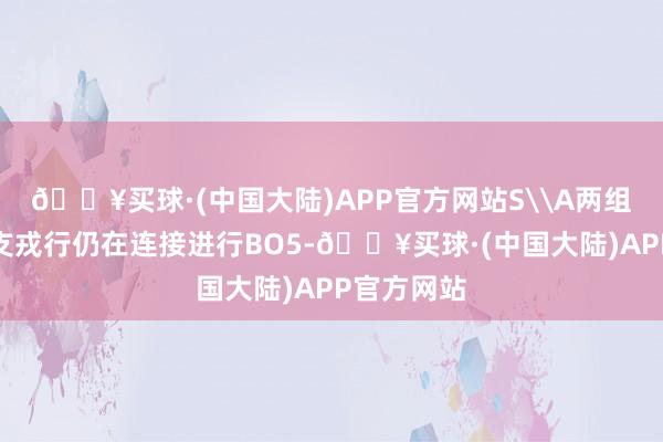 🔥买球·(中国大陆)APP官方网站S\A两组别的十二支戎行仍在连接进行BO5-🔥买球·(中国大陆)APP官方网站