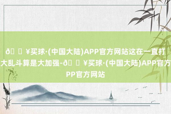 🔥买球·(中国大陆)APP官方网站这在一直打架的大乱斗算是大加强-🔥买球·(中国大陆)APP官方网站