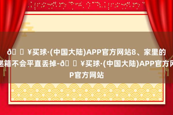 🔥买球·(中国大陆)APP官方网站8、家里的快递箱不会平直丢掉-🔥买球·(中国大陆)APP官方网站