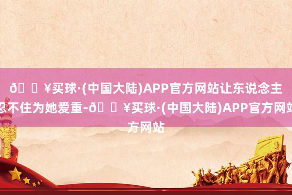 🔥买球·(中国大陆)APP官方网站让东说念主忍不住为她爱重-🔥买球·(中国大陆)APP官方网站