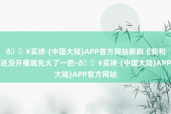 🔥买球·(中国大陆)APP官方网站新剧《我和我的命》还没开播就先火了一把-🔥买球·(中国大陆)APP官方网站