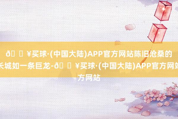 🔥买球·(中国大陆)APP官方网站陈旧沧桑的长城如一条巨龙-🔥买球·(中国大陆)APP官方网站