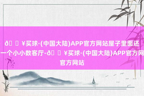 🔥买球·(中国大陆)APP官方网站屋子里面还有一个小小数客厅-🔥买球·(中国大陆)APP官方网站