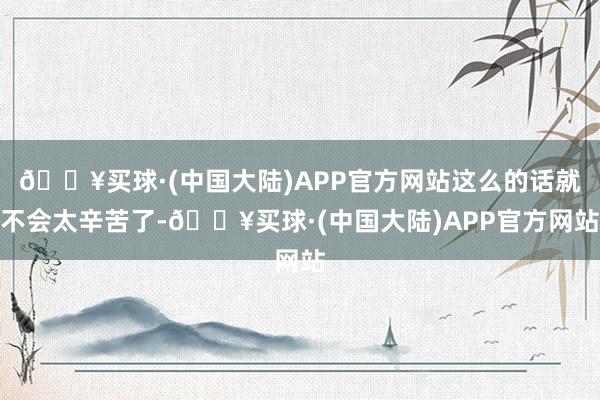 🔥买球·(中国大陆)APP官方网站这么的话就不会太辛苦了-🔥买球·(中国大陆)APP官方网站